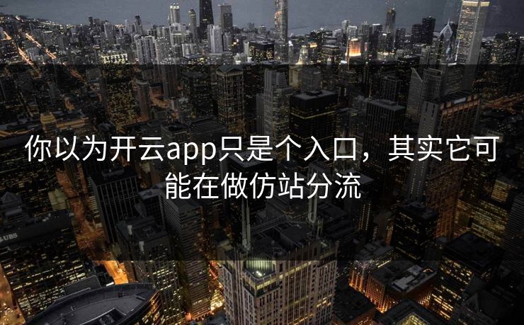 你以为开云app只是个入口，其实它可能在做仿站分流