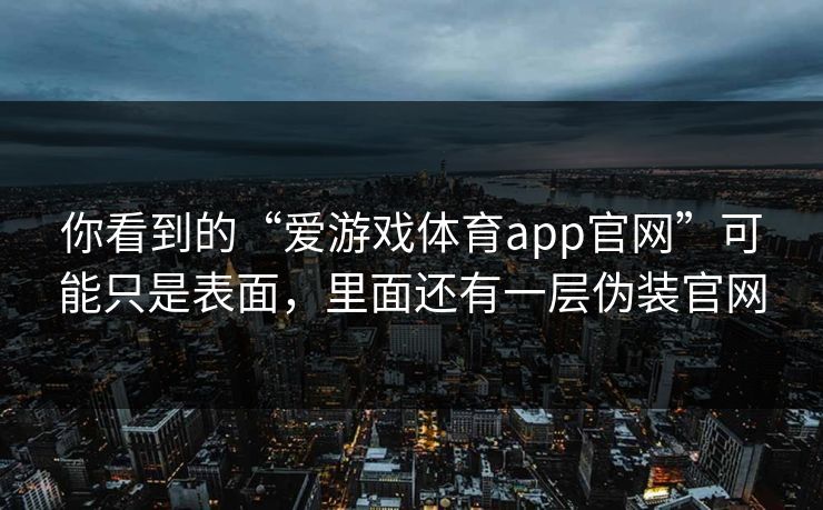 你看到的“爱游戏体育app官网”可能只是表面，里面还有一层伪装官网