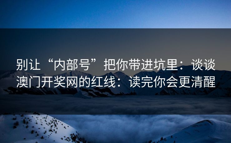 别让“内部号”把你带进坑里：谈谈澳门开奖网的红线：读完你会更清醒