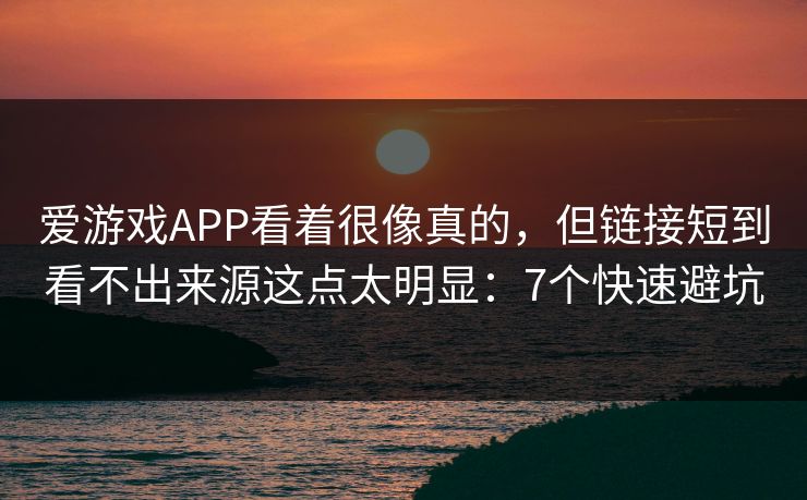 爱游戏APP看着很像真的，但链接短到看不出来源这点太明显：7个快速避坑