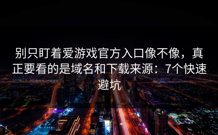 别只盯着爱游戏官方入口像不像，真正要看的是域名和下载来源：7个快速避坑