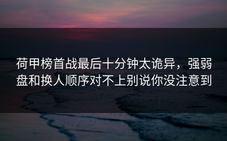 荷甲榜首战最后十分钟太诡异，强弱盘和换人顺序对不上别说你没注意到