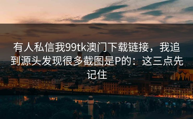 有人私信我99tk澳门下载链接，我追到源头发现很多截图是P的：这三点先记住