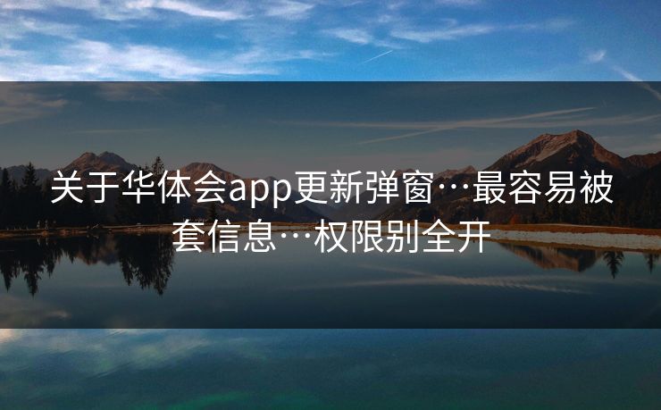 关于华体会app更新弹窗…最容易被套信息…权限别全开