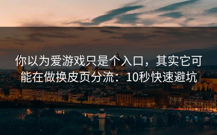 你以为爱游戏只是个入口，其实它可能在做换皮页分流：10秒快速避坑