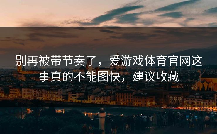 别再被带节奏了，爱游戏体育官网这事真的不能图快，建议收藏