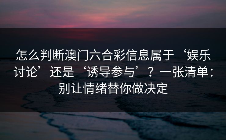 怎么判断澳门六合彩信息属于‘娱乐讨论’还是‘诱导参与’？一张清单：别让情绪替你做决定