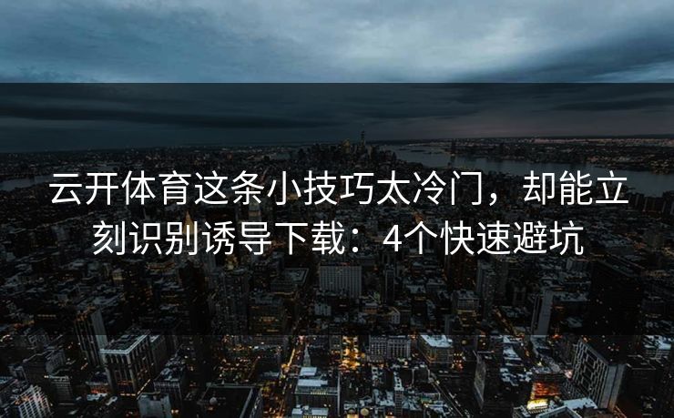 云开体育这条小技巧太冷门，却能立刻识别诱导下载：4个快速避坑