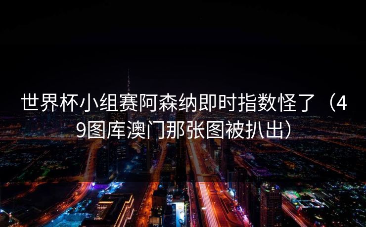 世界杯小组赛阿森纳即时指数怪了（49图库澳门那张图被扒出）