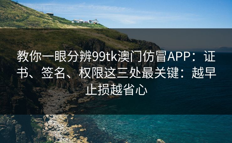 教你一眼分辨99tk澳门仿冒APP：证书、签名、权限这三处最关键：越早止损越省心