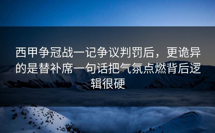 西甲争冠战一记争议判罚后，更诡异的是替补席一句话把气氛点燃背后逻辑很硬