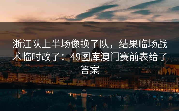 浙江队上半场像换了队，结果临场战术临时改了：49图库澳门赛前表给了答案