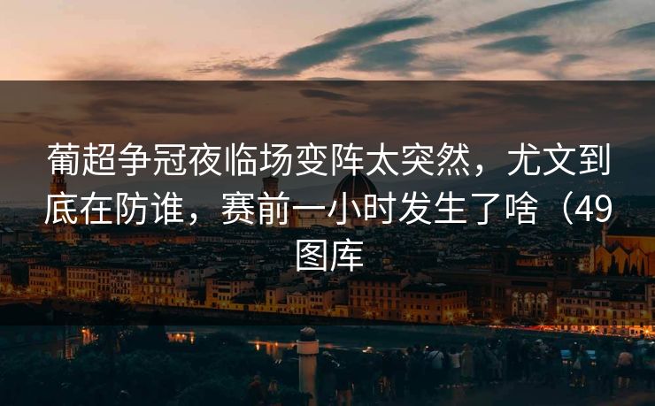 葡超争冠夜临场变阵太突然，尤文到底在防谁，赛前一小时发生了啥（49图库