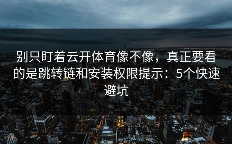 别只盯着云开体育像不像，真正要看的是跳转链和安装权限提示：5个快速避坑
