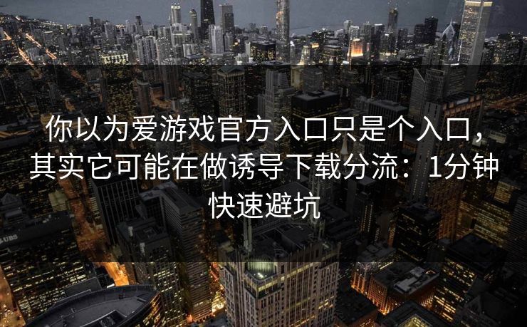 你以为爱游戏官方入口只是个入口，其实它可能在做诱导下载分流：1分钟快速避坑