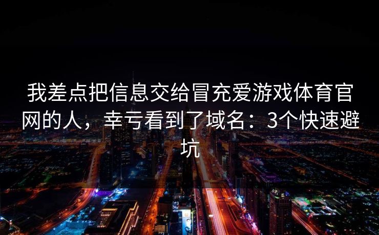 我差点把信息交给冒充爱游戏体育官网的人，幸亏看到了域名：3个快速避坑