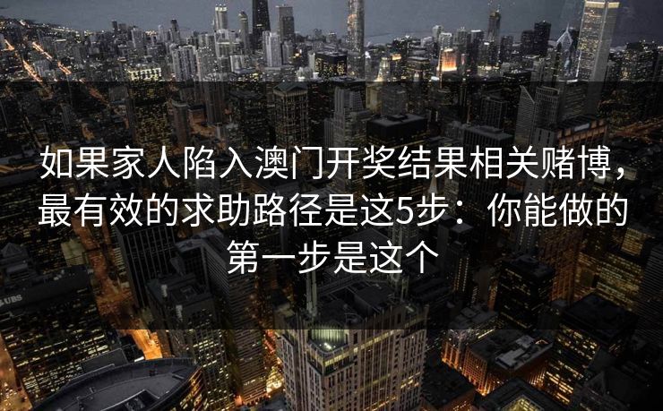 如果家人陷入澳门开奖结果相关赌博，最有效的求助路径是这5步：你能做的第一步是这个