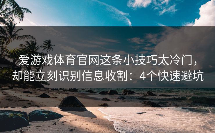 爱游戏体育官网这条小技巧太冷门，却能立刻识别信息收割：4个快速避坑