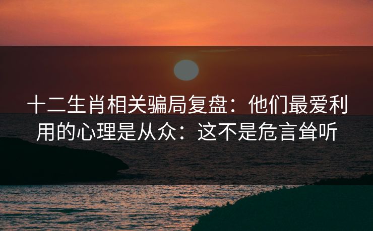 十二生肖相关骗局复盘：他们最爱利用的心理是从众：这不是危言耸听