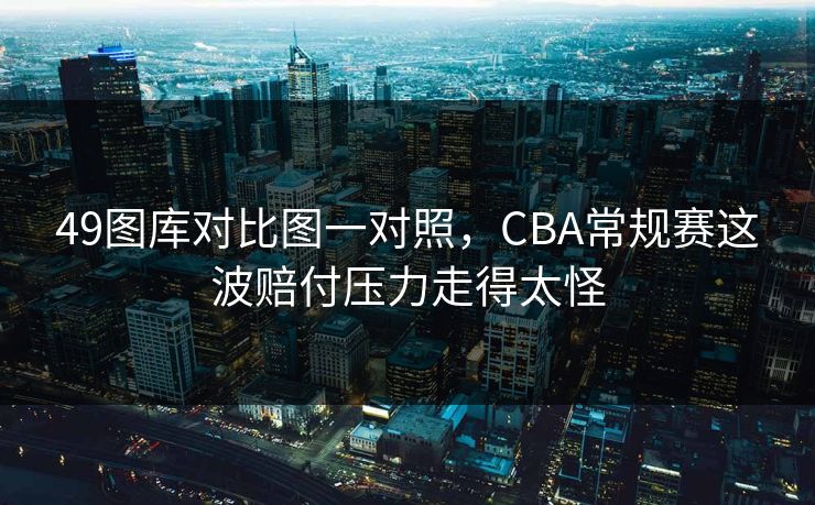 49图库对比图一对照，CBA常规赛这波赔付压力走得太怪