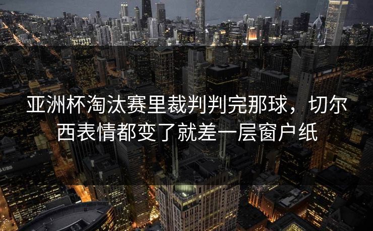 亚洲杯淘汰赛里裁判判完那球，切尔西表情都变了就差一层窗户纸