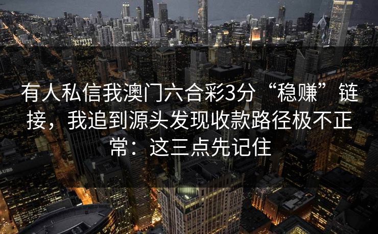 有人私信我澳门六合彩3分“稳赚”链接，我追到源头发现收款路径极不正常：这三点先记住