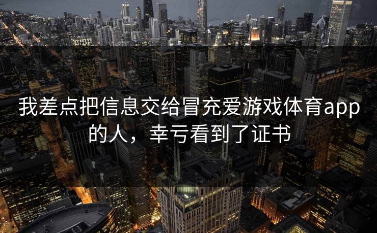 我差点把信息交给冒充爱游戏体育app的人，幸亏看到了证书