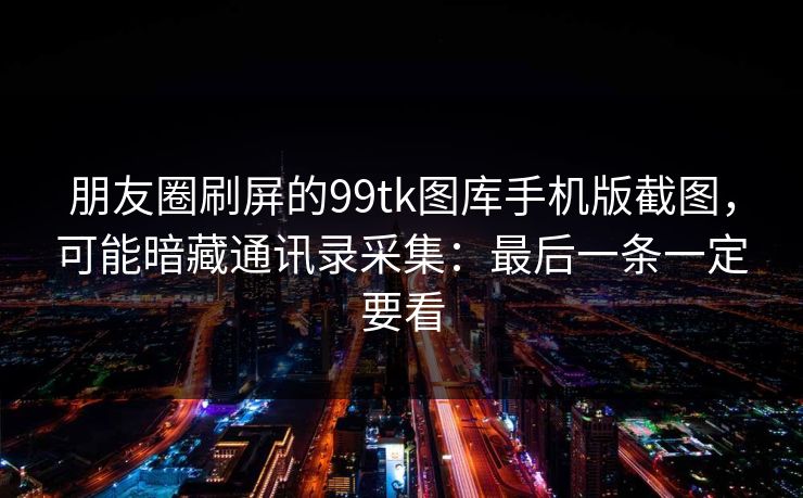 朋友圈刷屏的99tk图库手机版截图，可能暗藏通讯录采集：最后一条一定要看