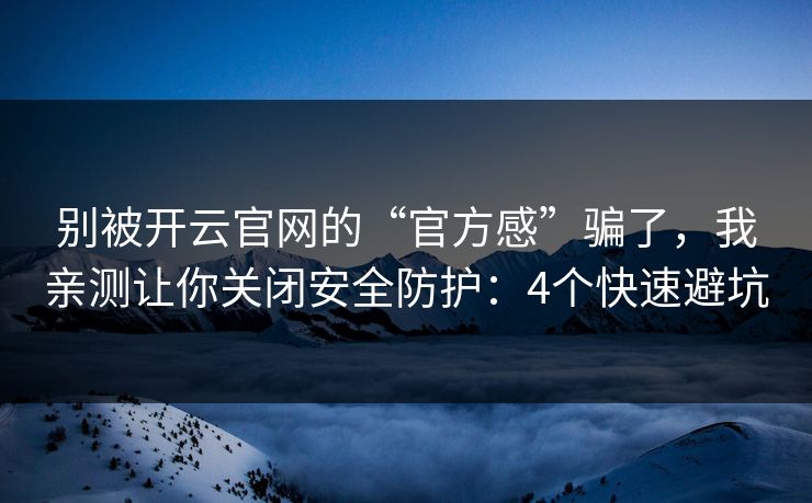 别被开云官网的“官方感”骗了，我亲测让你关闭安全防护：4个快速避坑