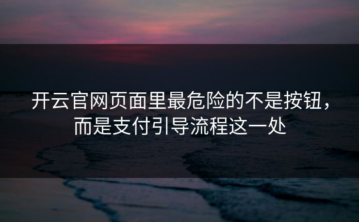 开云官网页面里最危险的不是按钮,而是支付引导流程这一处 开云官网页面里最危险的不是按钮,而是支付引导流程这一处