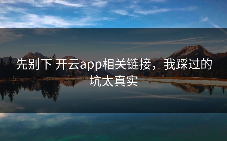 先别下 开云app相关链接,我踩过的坑太真实 先别下 开云app相关链接,我踩过的坑太真实